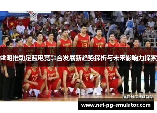 姚明推动足篮电竞融合发展新趋势探析与未来影响力探索