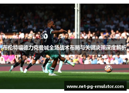 布伦特福德力克曼城全场战术布局与关键决策深度解析 布伦特福德力克曼城全场战术布局与关键决策深度解析