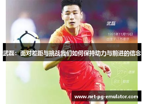 武磊：面对差距与挑战我们如何保持动力与前进的信念