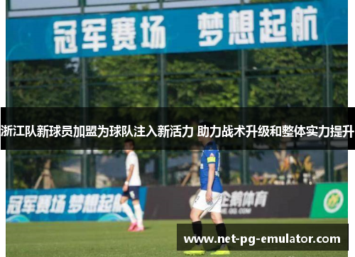 浙江队新球员加盟为球队注入新活力 助力战术升级和整体实力提升