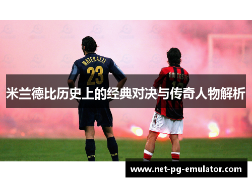 米兰德比历史上的经典对决与传奇人物解析