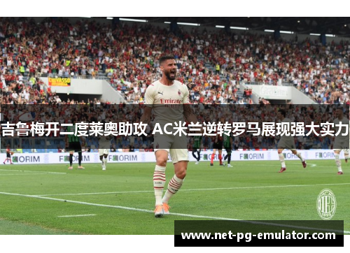 吉鲁梅开二度莱奥助攻 AC米兰逆转罗马展现强大实力