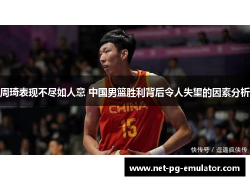 周琦表现不尽如人意 中国男篮胜利背后令人失望的因素分析