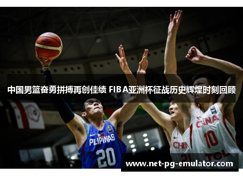 中国男篮奋勇拼搏再创佳绩 FIBA亚洲杯征战历史辉煌时刻回顾