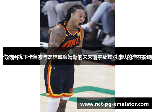 伤病困扰下卡鲁索与杰林威廉姆斯的未来前景及其对球队的潜在影响