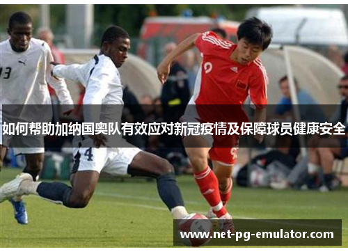 如何帮助加纳国奥队有效应对新冠疫情及保障球员健康安全