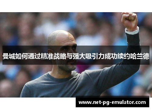 曼城如何通过精准战略与强大吸引力成功续约哈兰德 曼城如何通过精准战略与强大吸引力成功续约哈兰德
