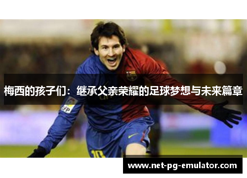 梅西的孩子们：继承父亲荣耀的足球梦想与未来篇章