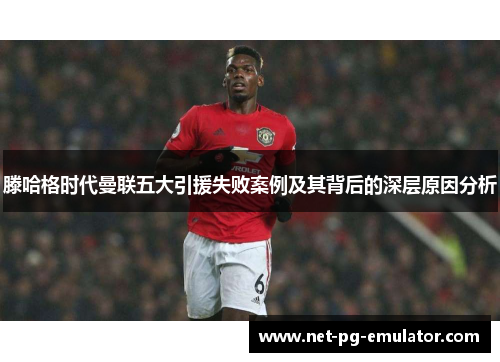 滕哈格时代曼联五大引援失败案例及其背后的深层原因分析