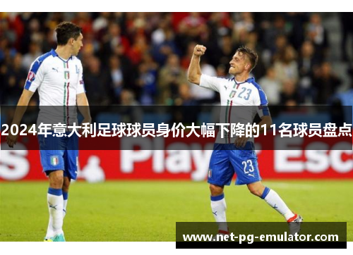 2024年意大利足球球员身价大幅下降的11名球员盘点 2024年意大利足球球员身价大幅下降的11名球员盘点