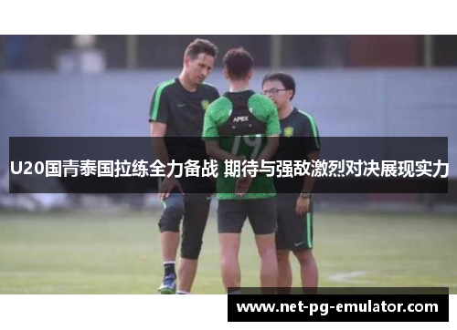 U20国青泰国拉练全力备战 期待与强敌激烈对决展现实力