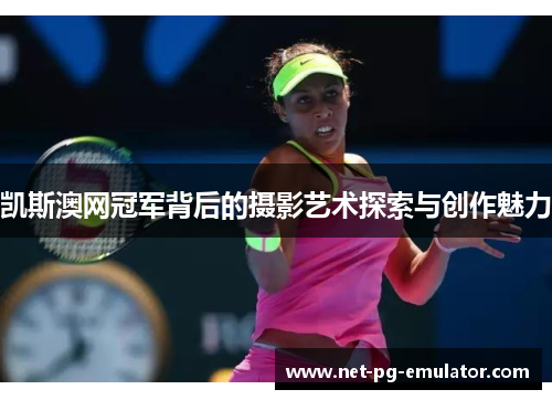 凯斯澳网冠军背后的摄影艺术探索与创作魅力