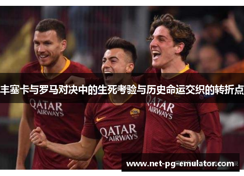 丰塞卡与罗马对决中的生死考验与历史命运交织的转折点