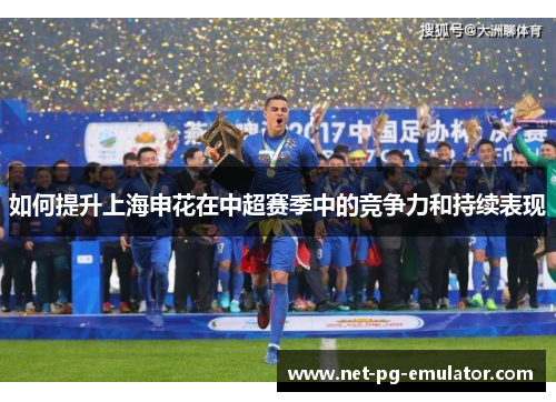 如何提升上海申花在中超赛季中的竞争力和持续表现 如何提升上海申花在中超赛季中的竞争力和持续表现