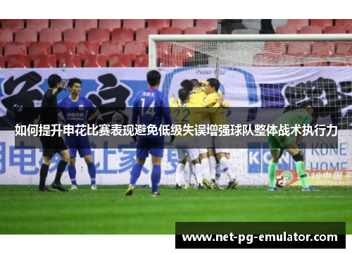 如何提升申花比赛表现避免低级失误增强球队整体战术执行力