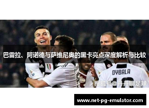 巴雷拉、阿诺德与萨维尼奥的黑卡亮点深度解析与比较