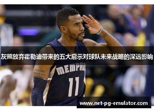 灰熊放弃霍勒迪带来的五大启示对球队未来战略的深远影响