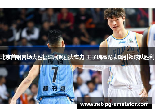 北京首钢客场大胜福建展现强大实力 王子瑞高光表现引领球队胜利 北京首钢客场大胜福建展现强大实力 王子瑞高光表现引领球队胜利