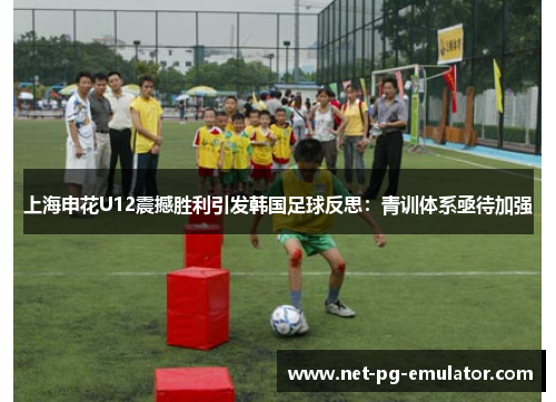 上海申花U12震撼胜利引发韩国足球反思：青训体系亟待加强