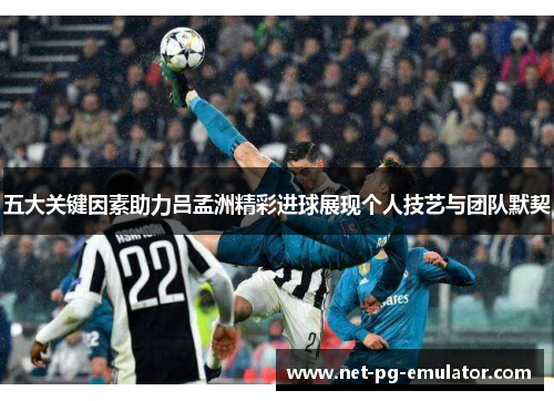 五大关键因素助力吕孟洲精彩进球展现个人技艺与团队默契 五大关键因素助力吕孟洲精彩进球展现个人技艺与团队默契