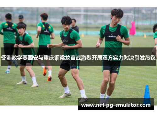 冬训教学赛国安与重庆铜梁龙首战激烈开局双方实力对决引发热议