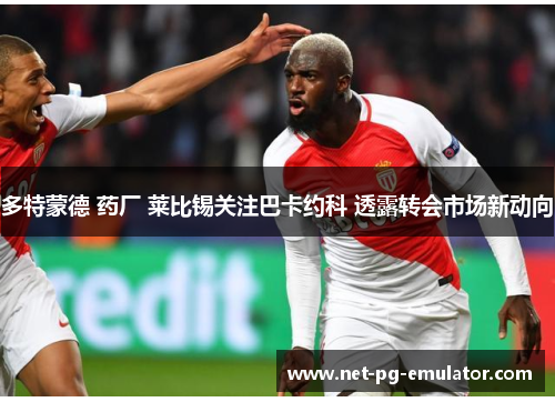 多特蒙德 药厂 莱比锡关注巴卡约科 透露转会市场新动向