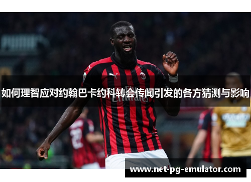 如何理智应对约翰巴卡约科转会传闻引发的各方猜测与影响 如何理智应对约翰巴卡约科转会传闻引发的各方猜测与影响