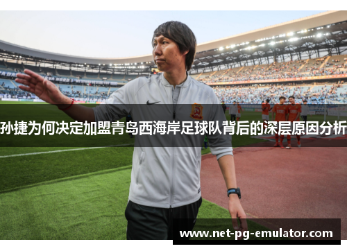 孙捷为何决定加盟青岛西海岸足球队背后的深层原因分析 孙捷为何决定加盟青岛西海岸足球队背后的深层原因分析