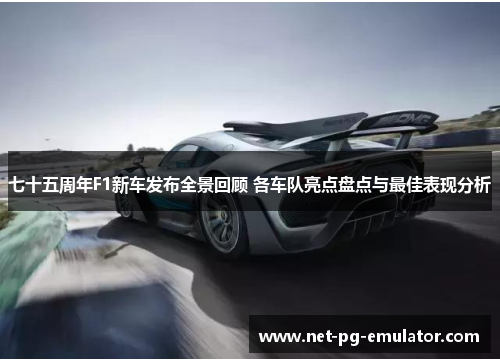 七十五周年F1新车发布全景回顾 各车队亮点盘点与最佳表现分析