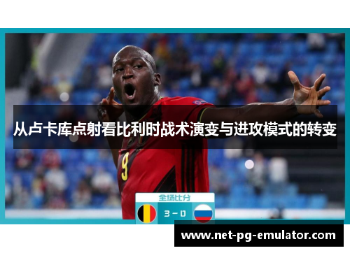 从卢卡库点射看比利时战术演变与进攻模式的转变