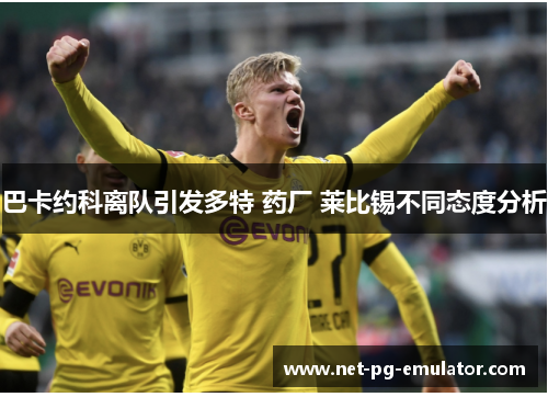 巴卡约科离队引发多特 药厂 莱比锡不同态度分析 巴卡约科离队引发多特 药厂 莱比锡不同态度分析