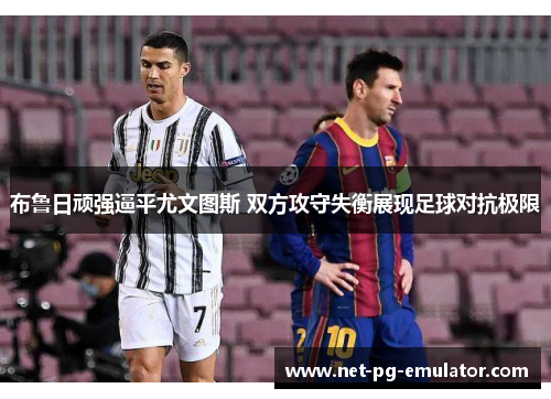 布鲁日顽强逼平尤文图斯 双方攻守失衡展现足球对抗极限