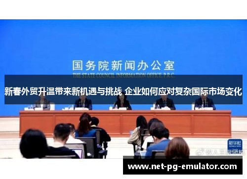 新春外贸升温带来新机遇与挑战 企业如何应对复杂国际市场变化