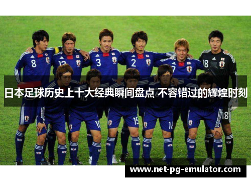 日本足球历史上十大经典瞬间盘点 不容错过的辉煌时刻
