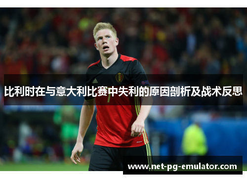 比利时在与意大利比赛中失利的原因剖析及战术反思