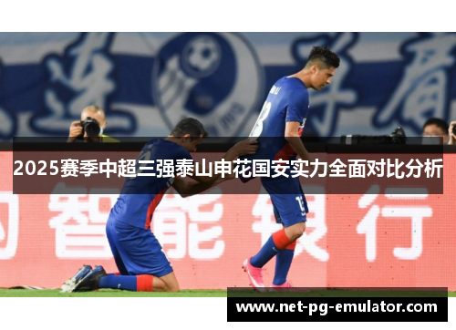 2025赛季中超三强泰山申花国安实力全面对比分析 2025赛季中超三强泰山申花国安实力全面对比分析