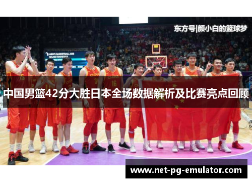 中国男篮42分大胜日本全场数据解析及比赛亮点回顾
