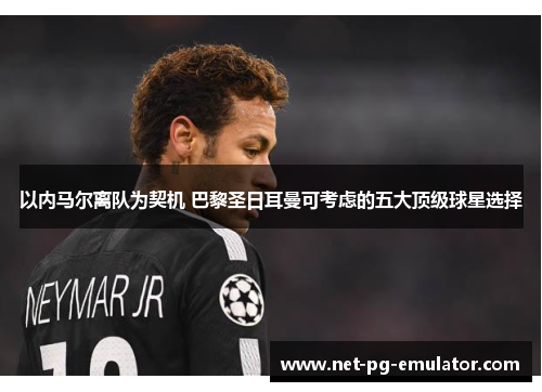 以内马尔离队为契机 巴黎圣日耳曼可考虑的五大顶级球星选择 以内马尔离队为契机 巴黎圣日耳曼可考虑的五大顶级球星选择