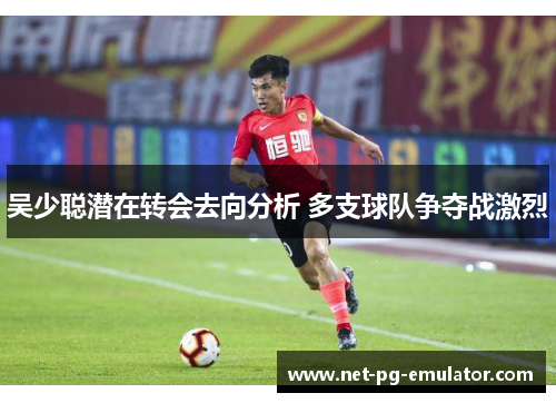 吴少聪潜在转会去向分析 多支球队争夺战激烈