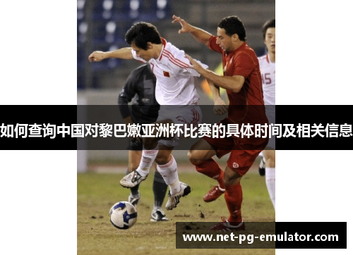如何查询中国对黎巴嫩亚洲杯比赛的具体时间及相关信息