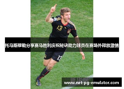 托马斯穆勒分享赛马胜利庆祝秘诀助力球员在赛场外释放激情 托马斯穆勒分享赛马胜利庆祝秘诀助力球员在赛场外释放激情