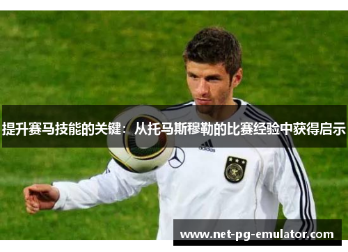 提升赛马技能的关键：从托马斯穆勒的比赛经验中获得启示