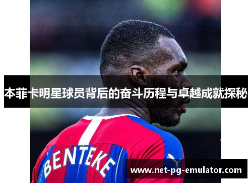 本菲卡明星球员背后的奋斗历程与卓越成就探秘