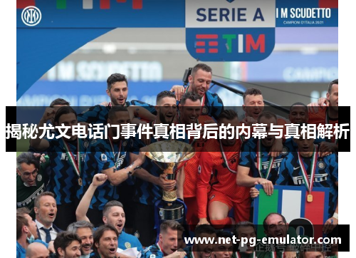 揭秘尤文电话门事件真相背后的内幕与真相解析