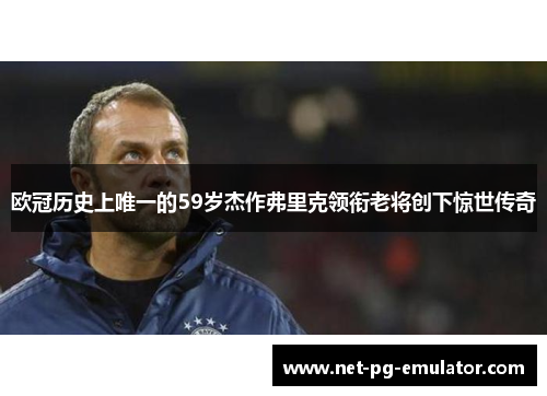 欧冠历史上唯一的59岁杰作弗里克领衔老将创下惊世传奇 欧冠历史上唯一的59岁杰作弗里克领衔老将创下惊世传奇