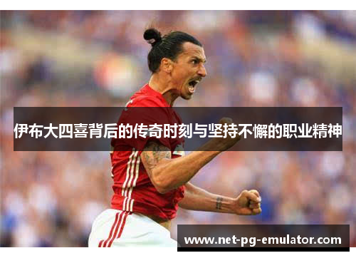伊布大四喜背后的传奇时刻与坚持不懈的职业精神