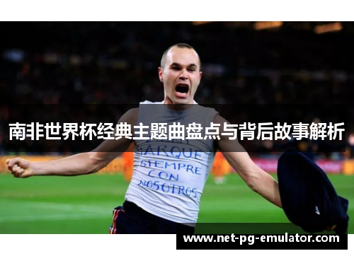 南非世界杯经典主题曲盘点与背后故事解析