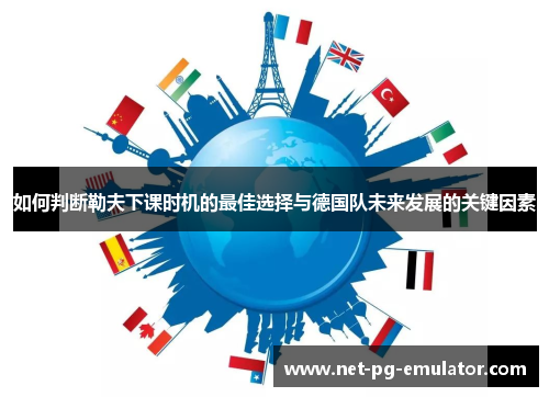 如何判断勒夫下课时机的最佳选择与德国队未来发展的关键因素 如何判断勒夫下课时机的最佳选择与德国队未来发展的关键因素