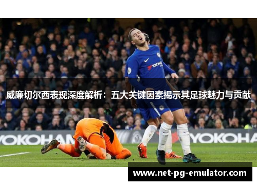威廉切尔西表现深度解析：五大关键因素揭示其足球魅力与贡献