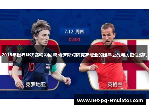 2018年世界杯决赛精彩回顾 俄罗斯对阵克罗地亚的经典之战与历史性时刻